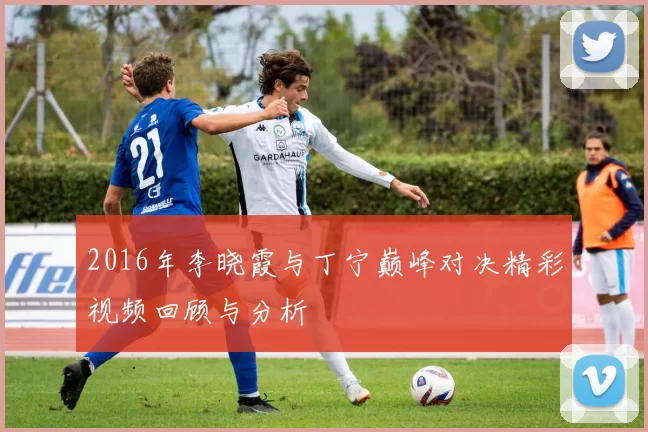 2016年李晓霞与丁宁巅峰对决精彩视频回顾与分析