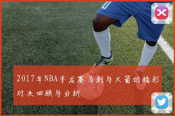 2017年NBA季后赛马刺与火箭的精彩对决回顾与分析