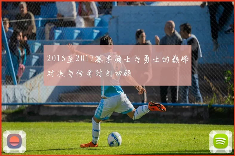 2016至2017赛季骑士与勇士的巅峰对决与传奇时刻回顾