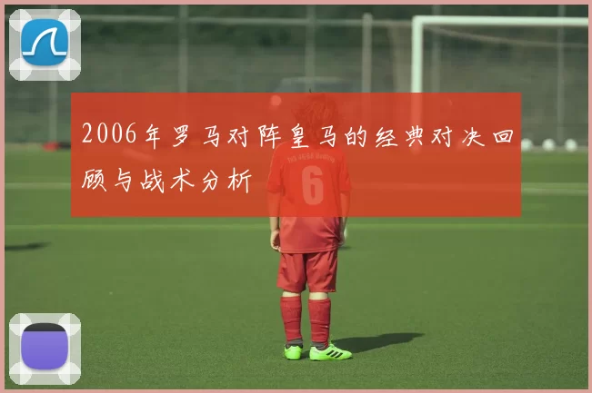 2006年罗马对阵皇马的经典对决回顾与战术分析