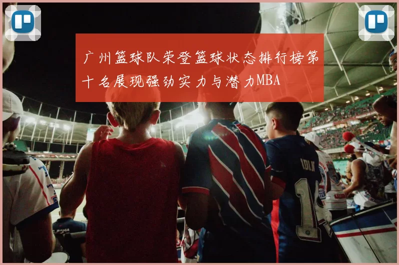 广州篮球队荣登篮球状态排行榜第十名展现强劲实力与潜力MBA