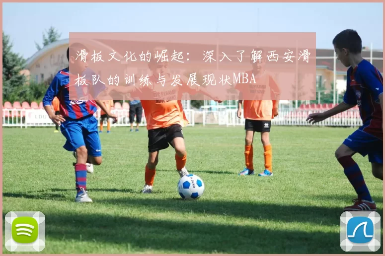 滑板文化的崛起：深入了解西安滑板队的训练与发展现状MBA