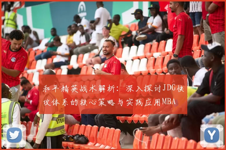 和平精英战术解析：深入探讨JDG快攻体系的核心策略与实践应用MBA