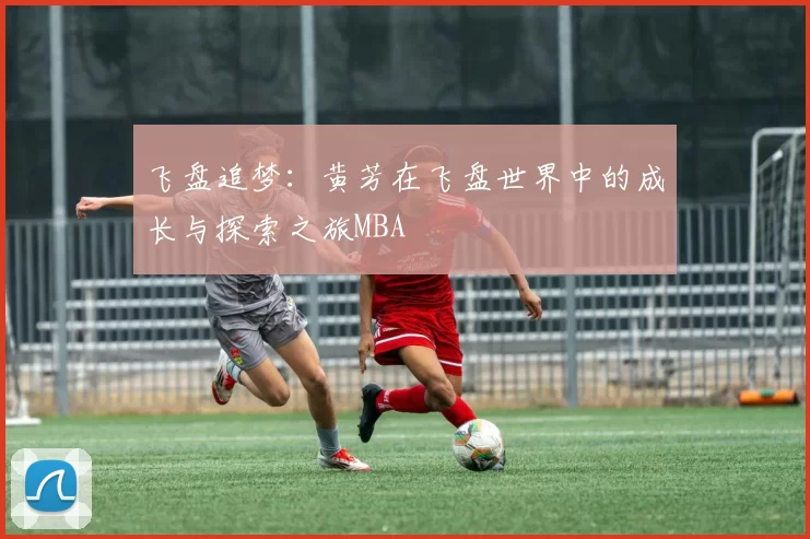 飞盘追梦：黄芳在飞盘世界中的成长与探索之旅MBA