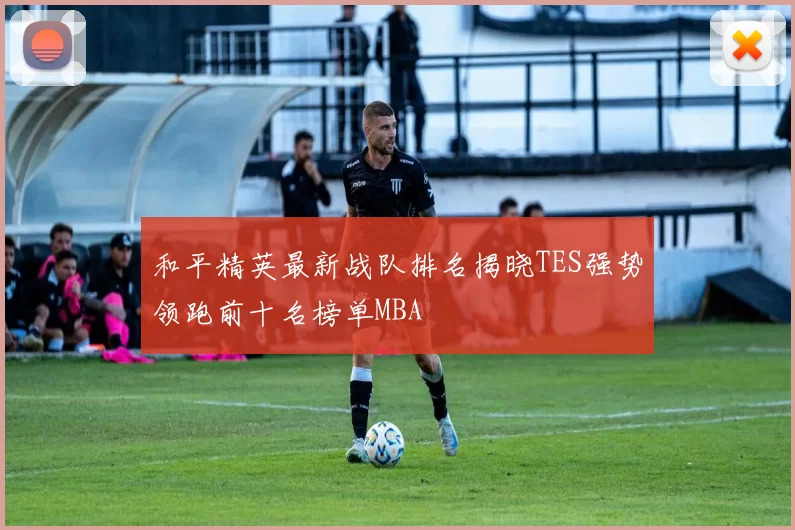 和平精英最新战队排名揭晓TES强势领跑前十名榜单MBA