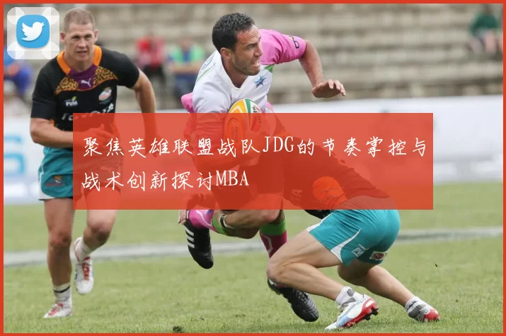 聚焦英雄联盟战队JDG的节奏掌控与战术创新探讨MBA