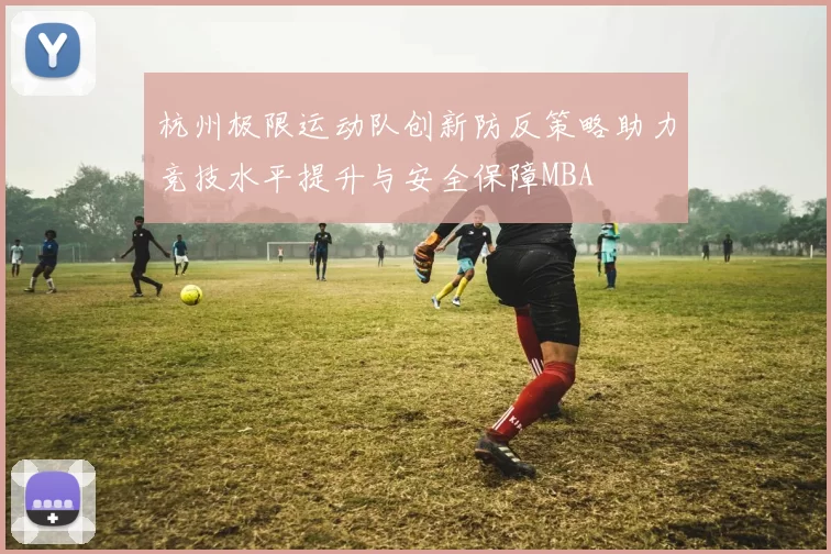 杭州极限运动队创新防反策略助力竞技水平提升与安全保障MBA
