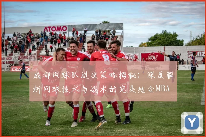 成都网球队进攻策略揭秘：深度解析网球技术与战术的完美结合MBA
