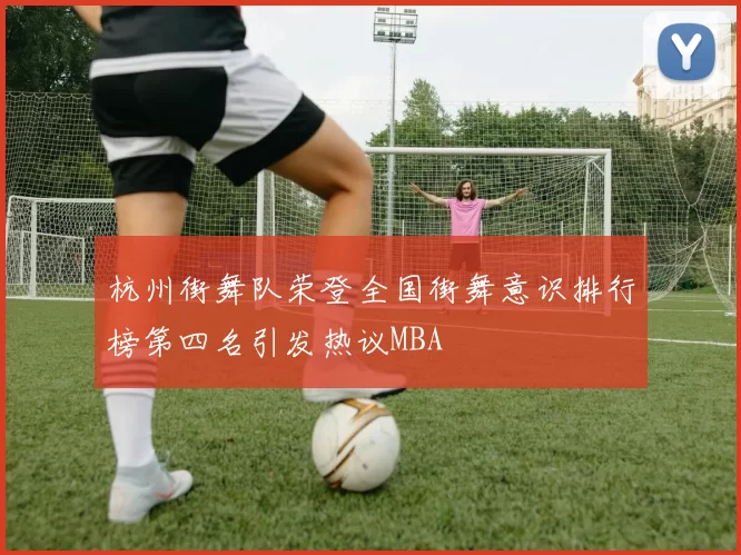 杭州街舞队荣登全国街舞意识排行榜第四名引发热议MBA
