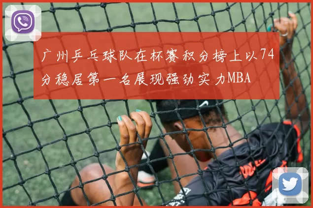 广州乒乓球队在杯赛积分榜上以74分稳居第一名展现强劲实力MBA
