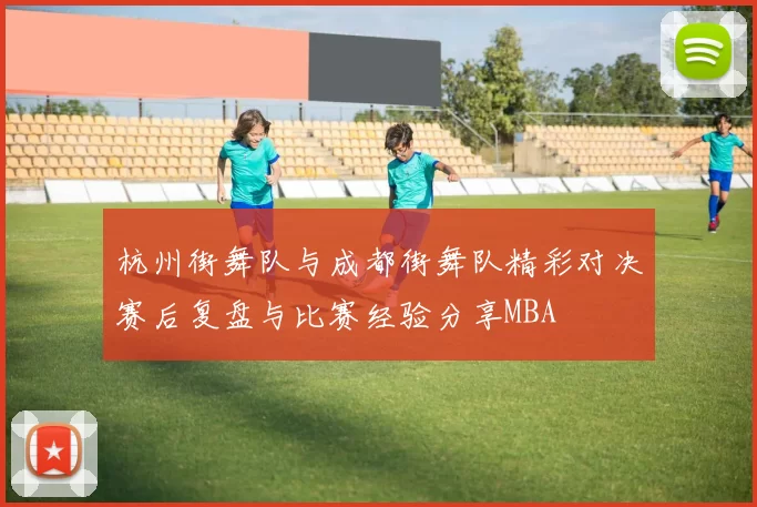 杭州街舞队与成都街舞队精彩对决赛后复盘与比赛经验分享MBA