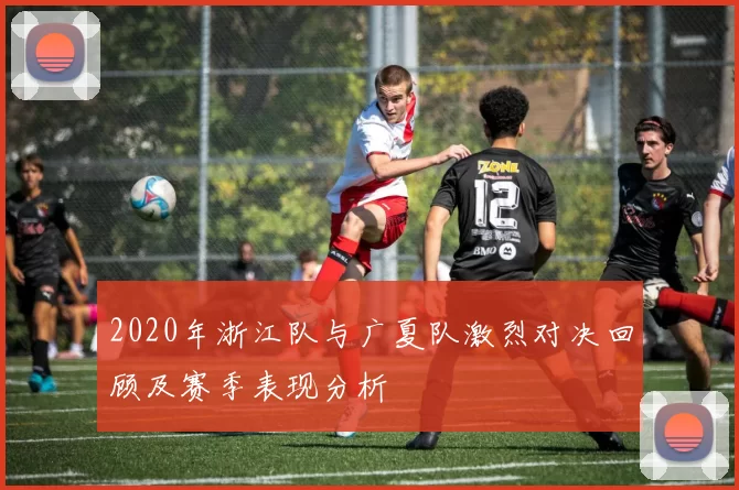 2020年浙江队与广夏队激烈对决回顾及赛季表现分析