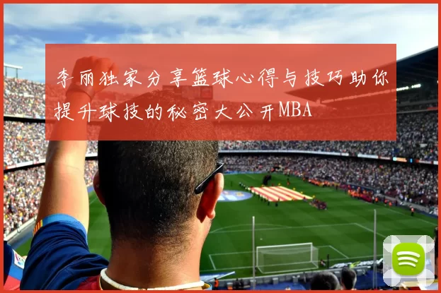 李丽独家分享篮球心得与技巧助你提升球技的秘密大公开MBA