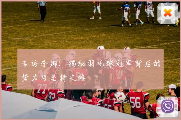 专访李娜：揭秘羽毛球冠军背后的努力与坚持之路