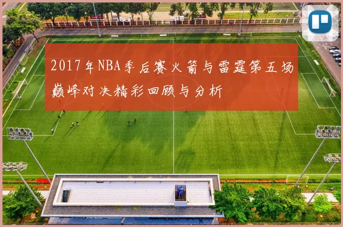 2017年NBA季后赛火箭与雷霆第五场巅峰对决精彩回顾与分析
