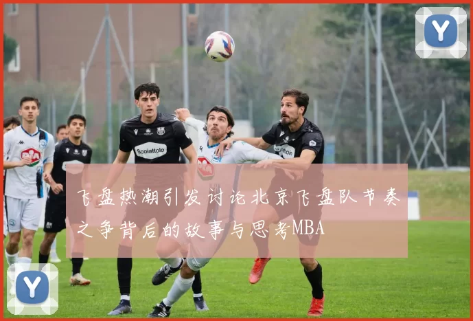 飞盘热潮引发讨论北京飞盘队节奏之争背后的故事与思考MBA