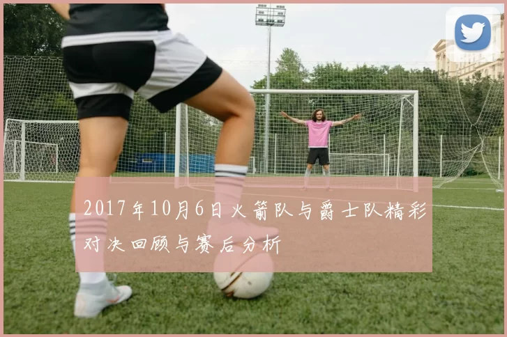 2017年10月6日火箭队与爵士队精彩对决回顾与赛后分析